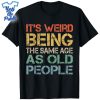 It's-Weird-Being-The-Same-Age-As-Old-People-Retro-Sarcastic-Shirt