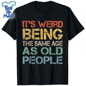 It's-Weird-Being-The-Same-Age-As-Old-People-Retro-Sarcastic-Shirt