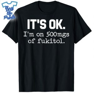 It's-ok-I'm-on-500mg-of-Fukitol-Funny-Sarcasm-Shirt
