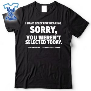I-Have-Selective-Hearing-You-Werent-Selected-Shirt